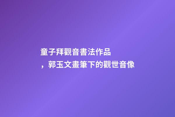 童子拜觀音書法作品，郭玉文畫筆下的觀世音像